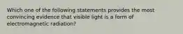 Which one of the following statements provides the most convincing evidence that visible light is a form of electromagnetic radiation?