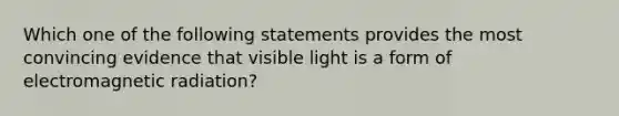 Which one of the following statements provides the most convincing evidence that visible light is a form of electromagnetic radiation?