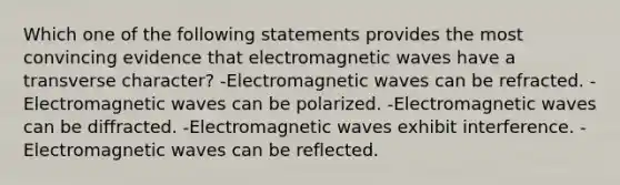 Which one of the following statements provides the most convincing evidence that electromagnetic waves have a transverse character? -Electromagnetic waves can be refracted. -Electromagnetic waves can be polarized. -Electromagnetic waves can be diffracted. -Electromagnetic waves exhibit interference. -Electromagnetic waves can be reflected.