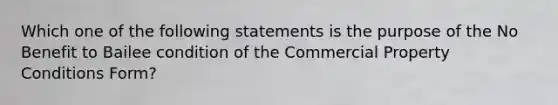 Which one of the following statements is the purpose of the No Benefit to Bailee condition of the Commercial Property Conditions Form?