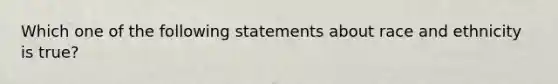 Which one of the following statements about race and ethnicity is​ true?