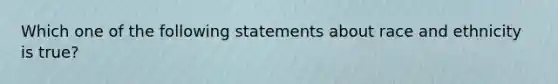 Which one of the following statements about race and ethnicity is true?