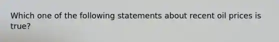 Which one of the following statements about recent oil prices is true?