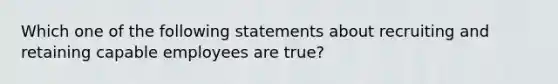 Which one of the following statements about recruiting and retaining capable employees are true?