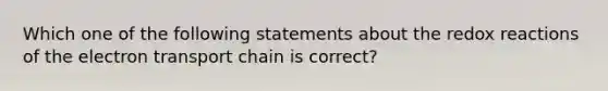 Which one of the following statements about the redox reactions of the electron transport chain is correct?