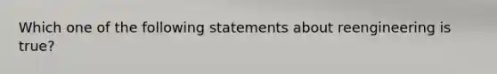 Which one of the following statements about reengineering is true?