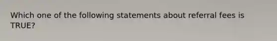 Which one of the following statements about referral fees is TRUE?