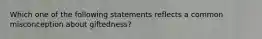 Which one of the following statements reflects a common misconception about​ giftedness?