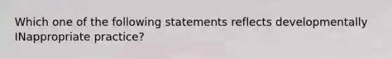 Which one of the following statements reflects developmentally INappropriate practice?