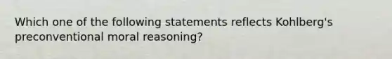 Which one of the following statements reflects Kohlberg's preconventional moral reasoning?