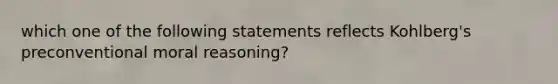 which one of the following statements reflects Kohlberg's preconventional moral reasoning?