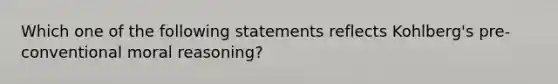 Which one of the following statements reflects Kohlberg's pre-conventional moral reasoning?