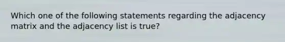 Which one of the following statements regarding the adjacency matrix and the adjacency list is true?