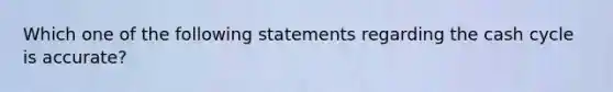 Which one of the following statements regarding the cash cycle is accurate?