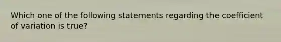 Which one of the following statements regarding the coefficient of variation is true?