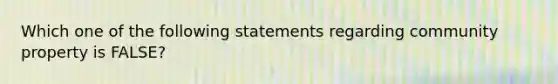 Which one of the following statements regarding community property is FALSE?