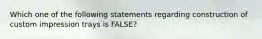 Which one of the following statements regarding construction of custom impression trays is FALSE?