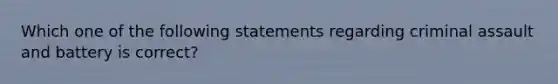 Which one of the following statements regarding criminal assault and battery is correct?