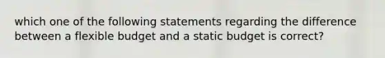 which one of the following statements regarding the difference between a flexible budget and a static budget is correct?