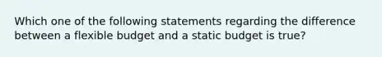 Which one of the following statements regarding the difference between a flexible budget and a static budget is true?