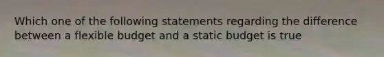 Which one of the following statements regarding the difference between a flexible budget and a static budget is true