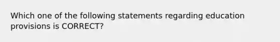 Which one of the following statements regarding education provisions is CORRECT?