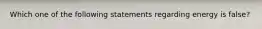 Which one of the following statements regarding energy is false?