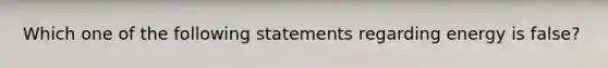 Which one of the following statements regarding energy is false?