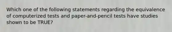 Which one of the following statements regarding the equivalence of computerized tests and paper-and-pencil tests have studies shown to be TRUE?