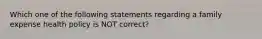 Which one of the following statements regarding a family expense health policy is NOT correct?