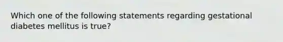 Which one of the following statements regarding gestational diabetes mellitus is true?