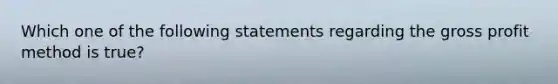 Which one of the following statements regarding the gross profit method is true?