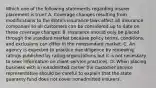 Which one of the following statements regarding insurer placement is true? A. Coverage changes resulting from modifications to the state's insurance laws affect all insurance companies so all customers can be considered up to date on these coverage changes. B. Insurance should only be placed through the standard market because policy terms, conditions, and exclusions can differ in the nonstandard market. C. An agency is expected to practice due diligence by reviewing ratings published by rating organizations but it is not necessary to seek information on client service practices. D. When placing business with a nonadmitted carrier the customer service representative should be careful to explain that the state guaranty fund does not cover nonadmitted insurers.