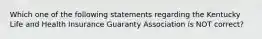 Which one of the following statements regarding the Kentucky Life and Health Insurance Guaranty Association ís NOT correct?