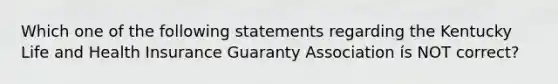 Which one of the following statements regarding the Kentucky Life and Health Insurance Guaranty Association ís NOT correct?