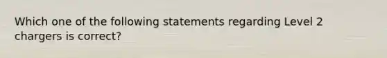 Which one of the following statements regarding Level 2 chargers is correct?