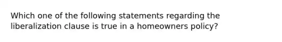 Which one of the following statements regarding the liberalization clause is true in a homeowners policy?