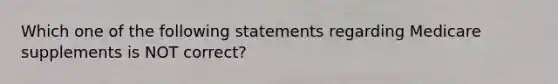 Which one of the following statements regarding Medicare supplements is NOT correct?