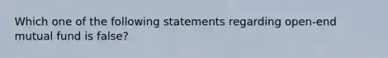 Which one of the following statements regarding open-end mutual fund is false?