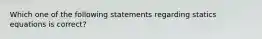 Which one of the following statements regarding statics equations is correct?