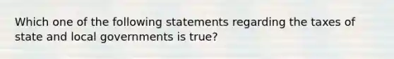 Which one of the following statements regarding the taxes of state and local governments is true?