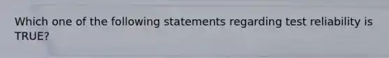 Which one of the following statements regarding test reliability is TRUE?