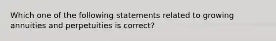 Which one of the following statements related to growing annuities and perpetuities is correct?