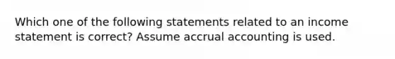 Which one of the following statements related to an <a href='https://www.questionai.com/knowledge/kCPMsnOwdm-income-statement' class='anchor-knowledge'>income statement</a> is correct? Assume accrual accounting is used.