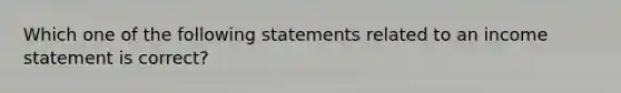 Which one of the following statements related to an <a href='https://www.questionai.com/knowledge/kCPMsnOwdm-income-statement' class='anchor-knowledge'>income statement</a> is correct?