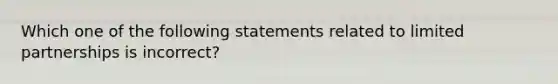 Which one of the following statements related to limited partnerships is incorrect?