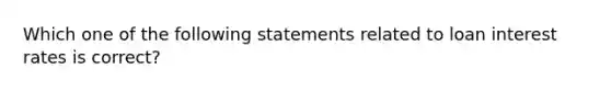 Which one of the following statements related to loan interest rates is correct?