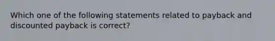 Which one of the following statements related to payback and discounted payback is correct?