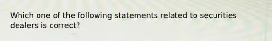 Which one of the following statements related to securities dealers is correct?