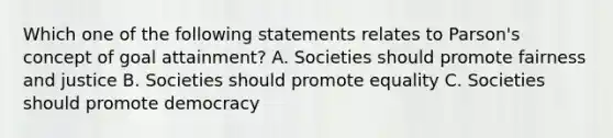 Which one of the following statements relates to Parson's concept of goal attainment? A. Societies should promote fairness and justice B. Societies should promote equality C. Societies should promote democracy